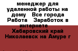 менеджер для удаленной работы на дому - Все города Работа » Заработок в интернете   . Хабаровский край,Николаевск-на-Амуре г.